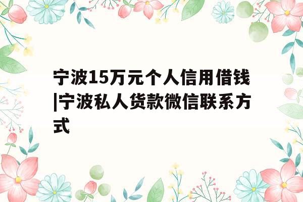 宁波15万元个人信用借钱|宁波私人货款微信联系方式