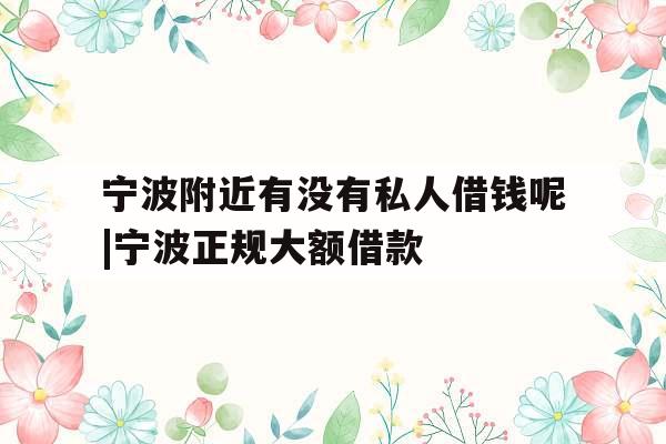 宁波附近有没有私人借钱呢|宁波正规大额借款