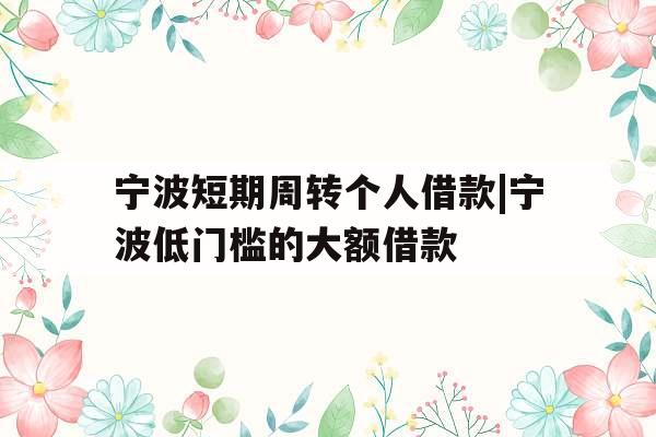 宁波短期周转个人借款|宁波低门槛的大额借款