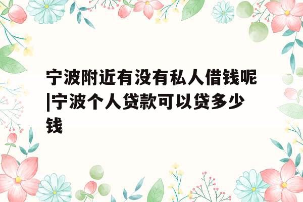 宁波附近有没有私人借钱呢|宁波个人贷款可以贷多少钱