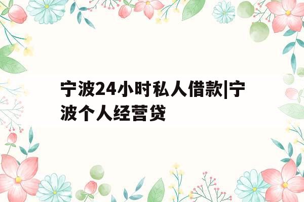 宁波24小时私人借款|宁波个人经营贷