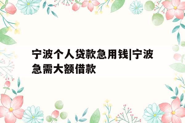 宁波个人贷款急用钱|宁波急需大额借款