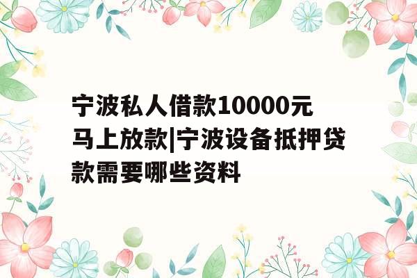 宁波私人借款10000元马上放款|宁波设备抵押贷款需要哪些资料