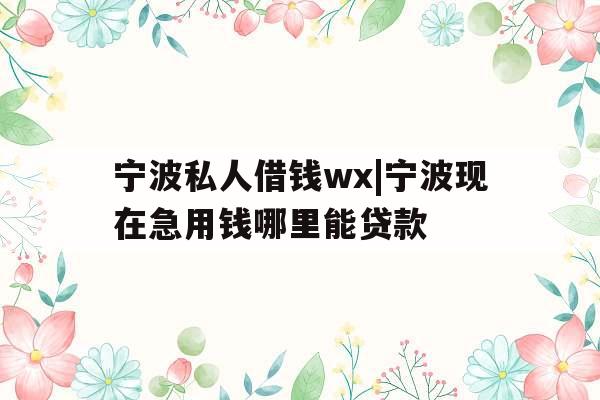 宁波私人借钱wx|宁波现在急用钱哪里能贷款