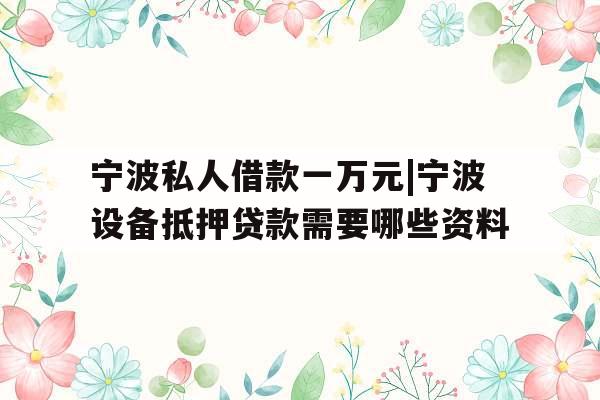 宁波私人借款一万元|宁波设备抵押贷款需要哪些资料