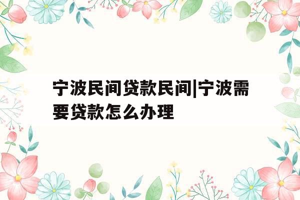 宁波民间贷款民间|宁波需要贷款怎么办理