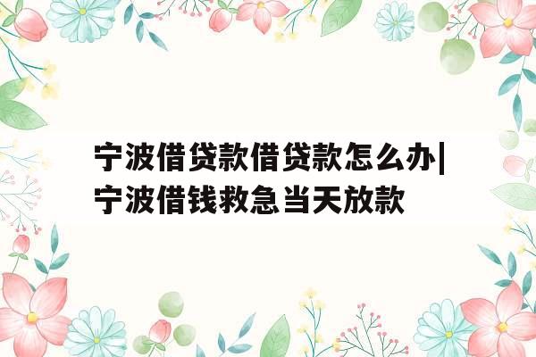 宁波借贷款借贷款怎么办|宁波借钱救急当天放款