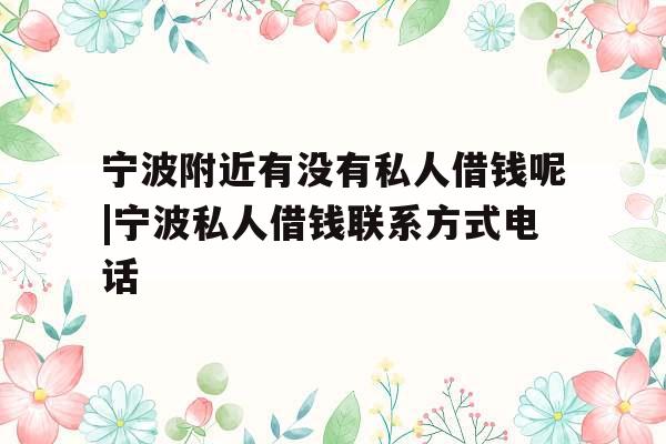 宁波附近有没有私人借钱呢|宁波私人借钱联系方式电话