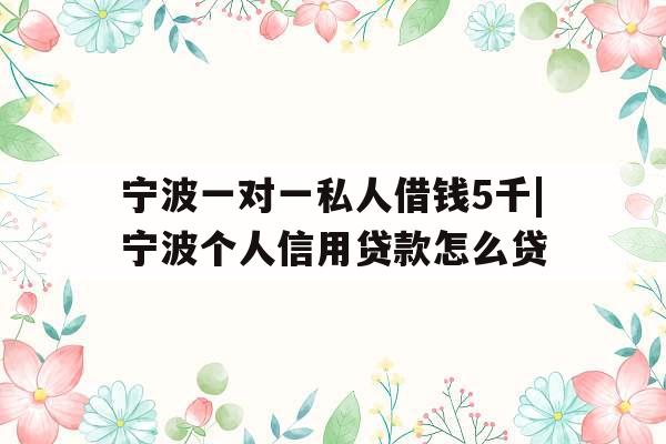 宁波一对一私人借钱5千|宁波个人信用贷款怎么贷