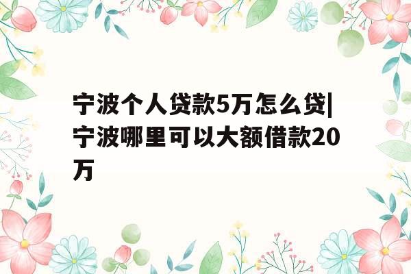 宁波个人贷款5万怎么贷|宁波哪里可以大额借款20万