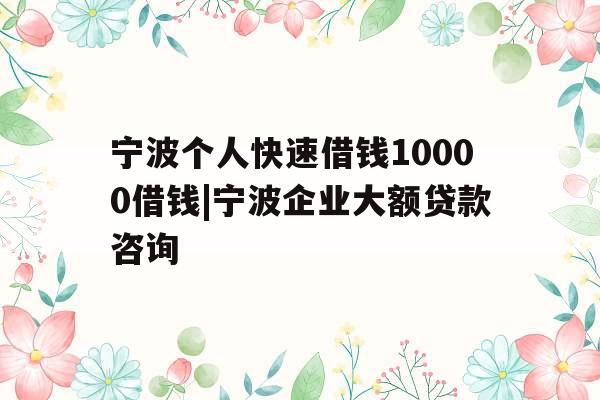 宁波个人快速借钱10000借钱|宁波企业大额贷款咨询