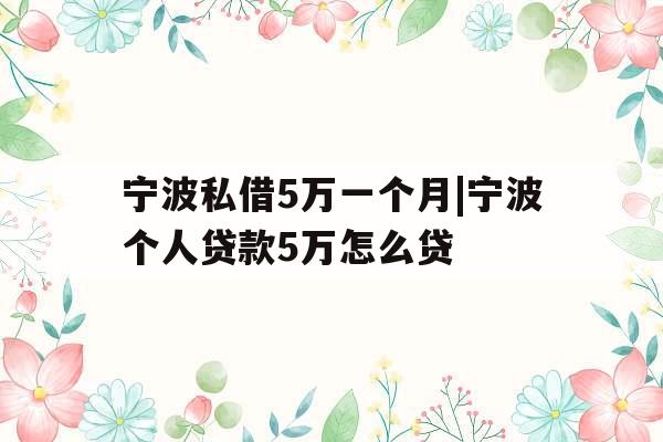 宁波私借5万一个月|宁波个人贷款5万怎么贷
