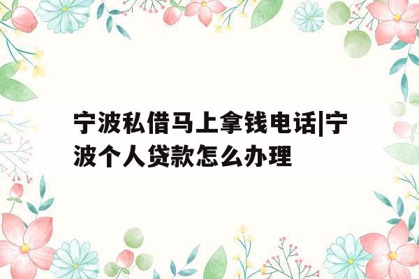 宁波私借马上拿钱电话|宁波个人贷款怎么办理