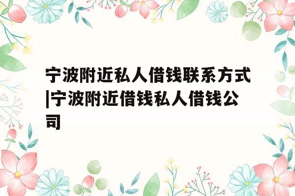 宁波附近私人借钱联系方式|宁波附近借钱私人借钱公司