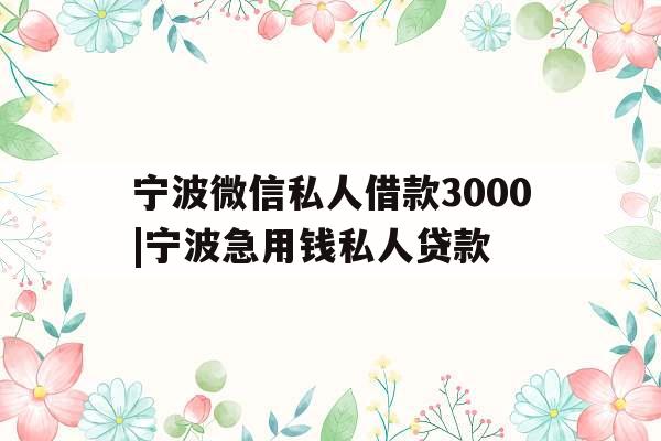 宁波微信私人借款3000|宁波急用钱私人贷款