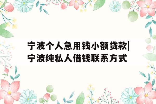 宁波个人急用钱小额贷款|宁波纯私人借钱联系方式