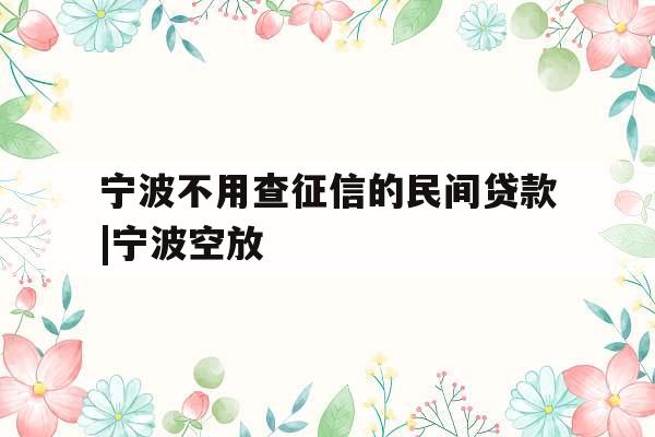 宁波不用查征信的民间贷款|宁波空放