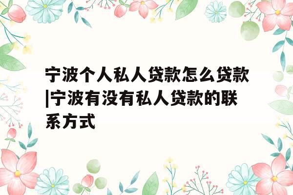 宁波个人私人贷款怎么贷款|宁波有没有私人贷款的联系方式