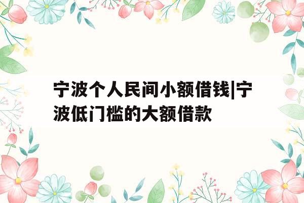 宁波个人民间小额借钱|宁波低门槛的大额借款