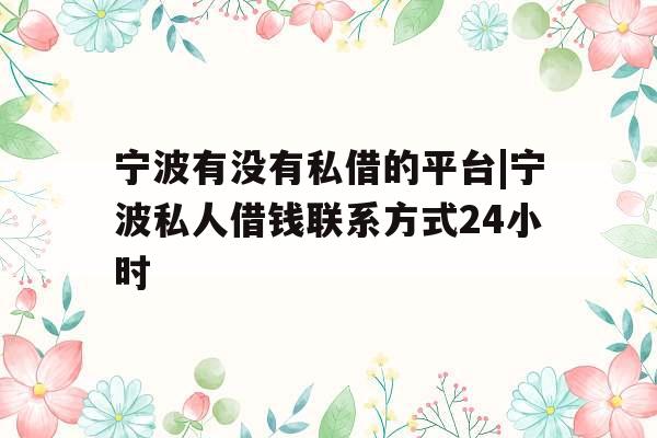 宁波有没有私借的平台|宁波私人借钱联系方式24小时