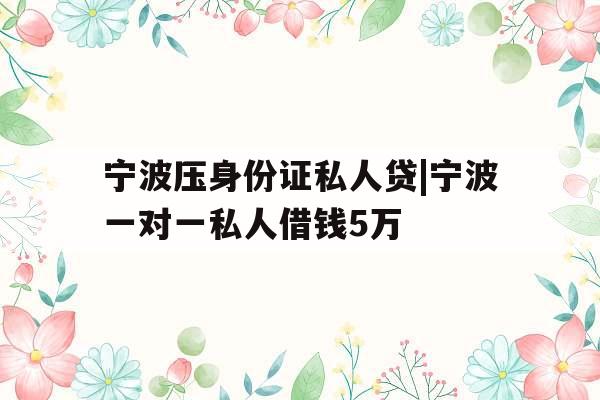 宁波压身份证私人贷|宁波一对一私人借钱5万