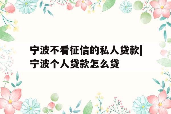 宁波不看征信的私人贷款|宁波个人贷款怎么贷