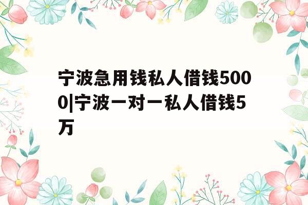 宁波急用钱私人借钱5000|宁波一对一私人借钱5万