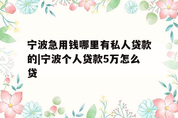宁波急用钱哪里有私人贷款的|宁波个人贷款5万怎么贷