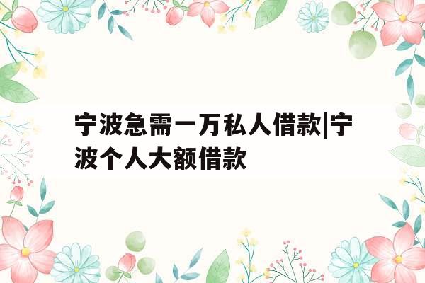 宁波急需一万私人借款|宁波个人大额借款