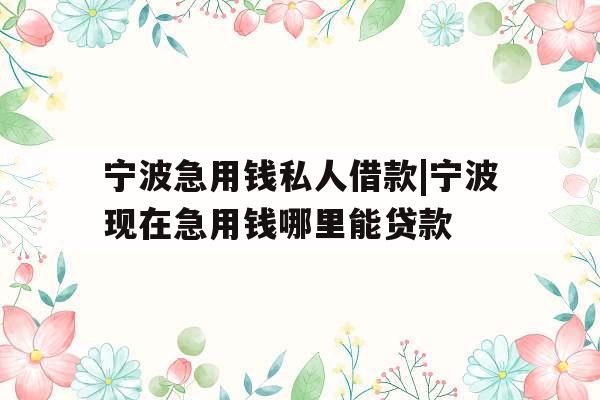宁波急用钱私人借款|宁波现在急用钱哪里能贷款