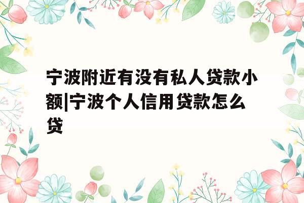 宁波附近有没有私人贷款小额|宁波个人信用贷款怎么贷