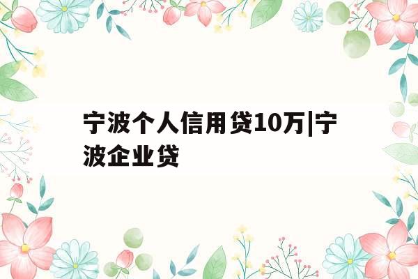 宁波个人信用贷10万|宁波企业贷