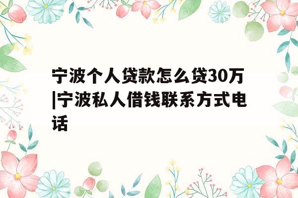宁波个人贷款怎么贷30万|宁波私人借钱联系方式电话
