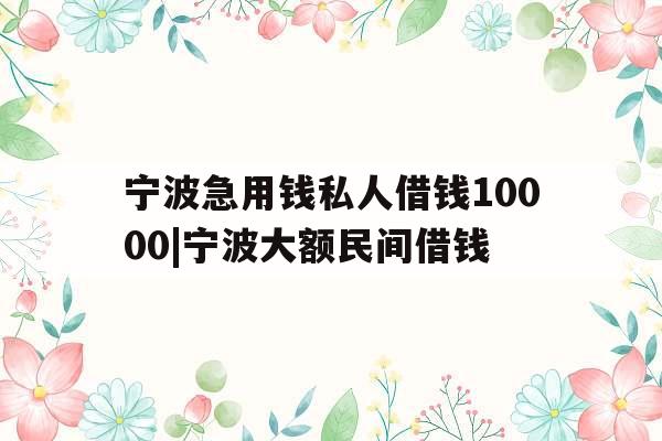 宁波急用钱私人借钱10000|宁波大额民间借钱