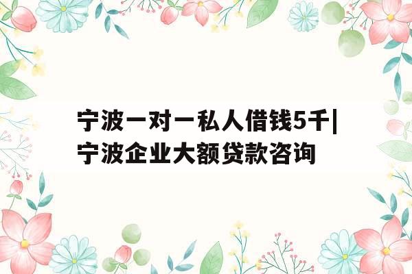 宁波一对一私人借钱5千|宁波企业大额贷款咨询