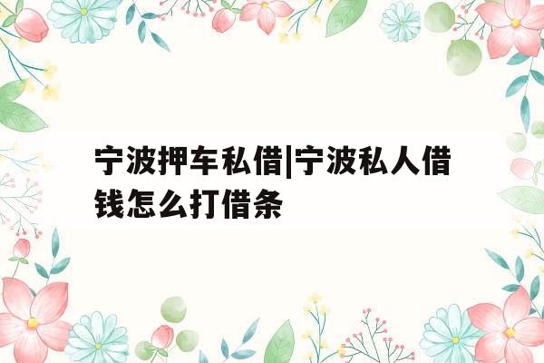 宁波押车私借|宁波私人借钱怎么打借条