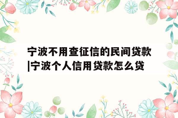 宁波不用查征信的民间贷款|宁波个人信用贷款怎么贷