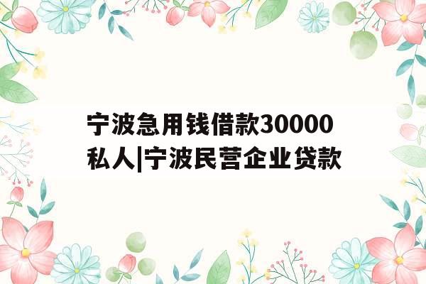 宁波急用钱借款30000私人|宁波民营企业贷款