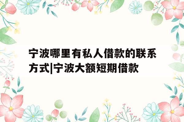 宁波哪里有私人借款的联系方式|宁波大额短期借款