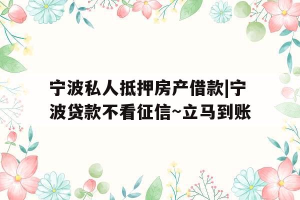 宁波私人抵押房产借款|宁波贷款不看征信~立马到账