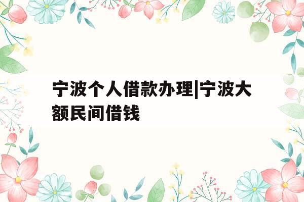 宁波个人借款办理|宁波大额民间借钱