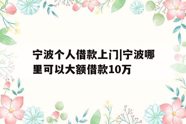 宁波个人借款上门|宁波哪里可以大额借款10万