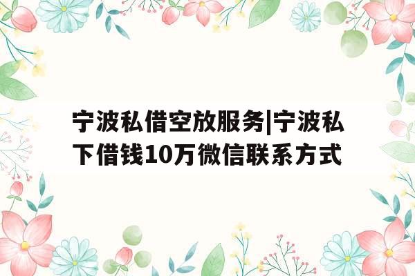 宁波私借空放服务|宁波私下借钱10万微信联系方式