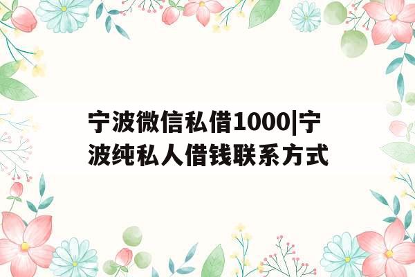宁波微信私借1000|宁波纯私人借钱联系方式