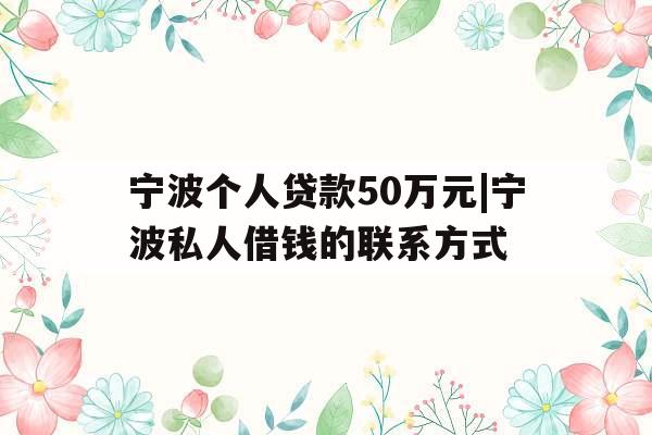 宁波个人贷款50万元|宁波私人借钱的联系方式