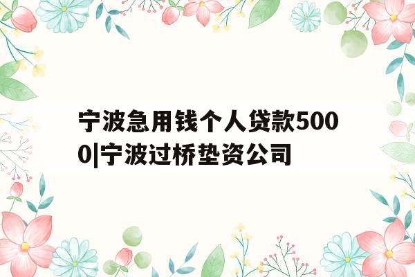 宁波急用钱个人贷款5000|宁波过桥垫资公司