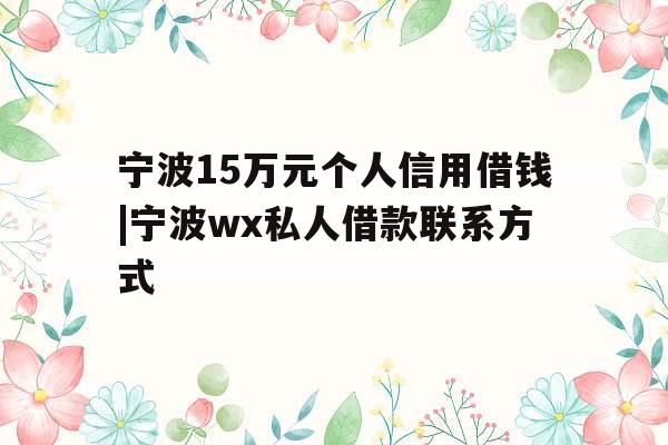 宁波15万元个人信用借钱|宁波wx私人借款联系方式