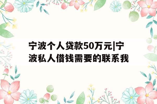 宁波个人贷款50万元|宁波私人借钱需要的联系我