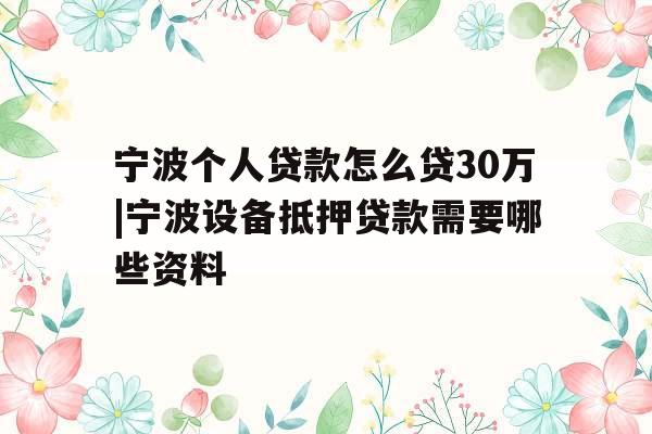 宁波个人贷款怎么贷30万|宁波设备抵押贷款需要哪些资料