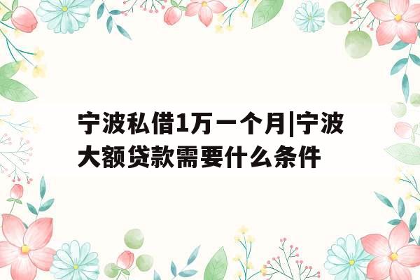 宁波私借1万一个月|宁波大额贷款需要什么条件